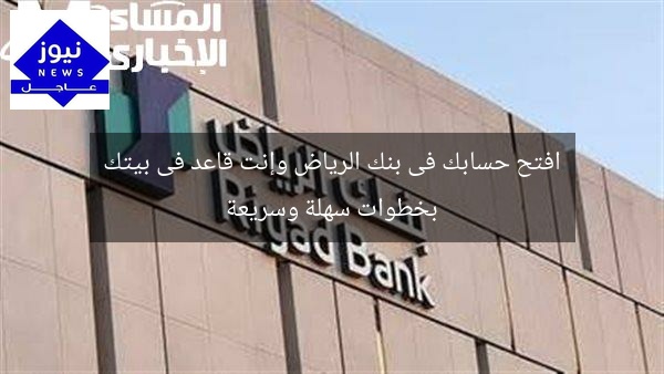 افتح حسابك فى بنك الرياض وإنت قاعد فى بيتك بخطوات سهلة وسريعة