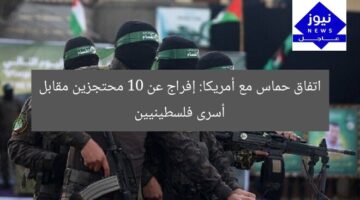 اتفاق حماس مع أمريكا: إفراج عن 10 محتجزين مقابل أسرى فلسطينيين