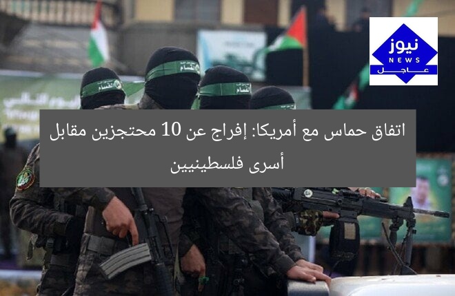 اتفاق حماس مع أمريكا: إفراج عن 10 محتجزين مقابل أسرى فلسطينيين