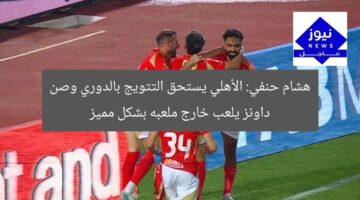 هشام حنفي: الأهلي يستحق التتويج بالدوري وصن داونز يلعب خارج ملعبه بشكل مميز
