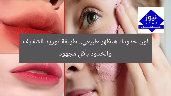 لون خدودك هيظهر طبيعي.. طريقة توريد الشفايف والخدود بأقل مجهود