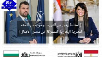 [المشاط يُعلن عن الدورة الجديدة من اللجنة المصرية البلغارية المشتركة في منتدى الأعمال]