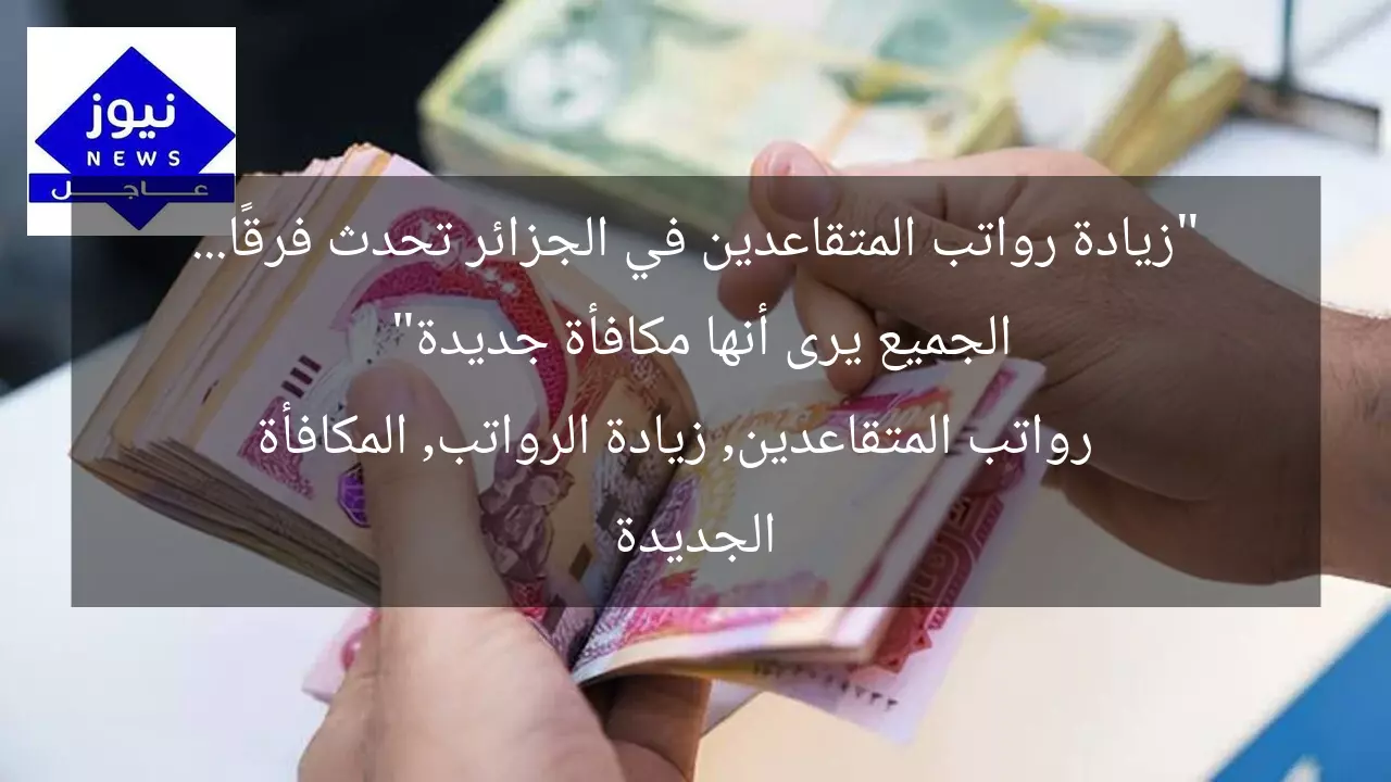 “زيادة رواتب المتقاعدين في الجزائر تحدث فرقًا… الجميع يرى أنها مكافأة جديدة”  
رواتب المتقاعدين, زيادة الرواتب, المكافأة الجديدة
