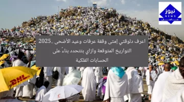 اعرف دلوقتي إمتى وقفة عرفات وعيد الأضحى 2025.. التواريخ المتوقعة وازاي بتتحدد بناءً على الحسابات الفلكية