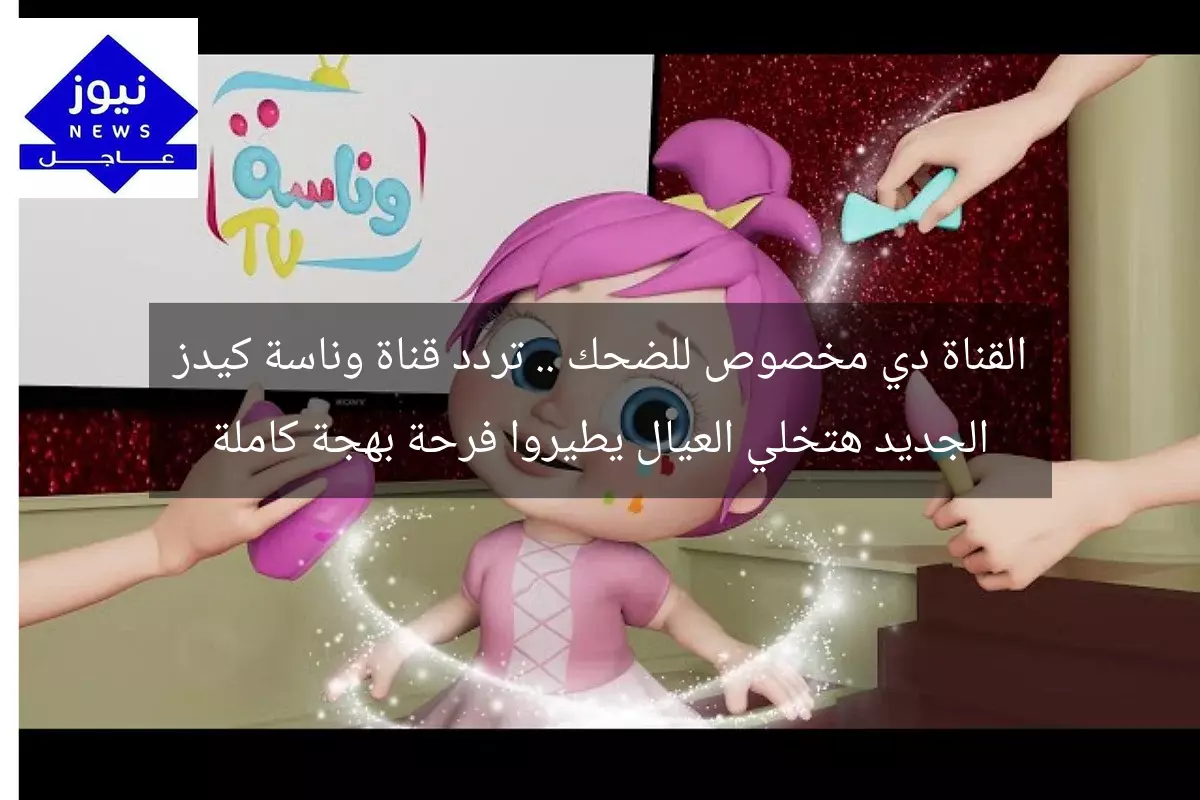 القناة دي مخصوص للضحك .. تردد قناة وناسة كيدز الجديد هتخلي العيال يطيروا فرحة بهجة كاملة