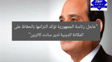 “عاجل: رئاسة الجمهورية تؤكد التزامها بالحفاظ على المكانة الدينية لدير سانت كاترين”