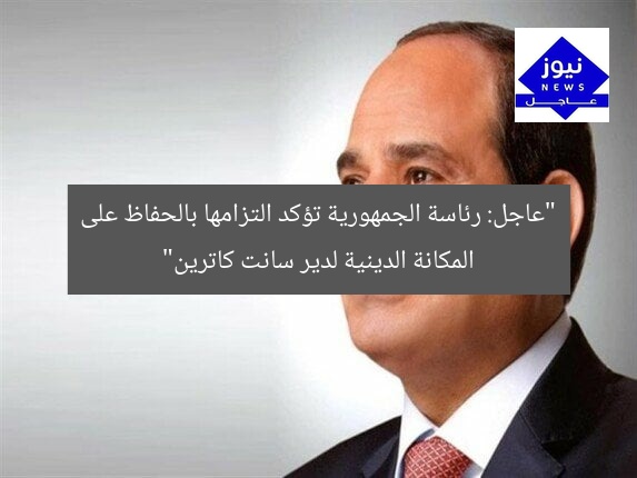 “عاجل: رئاسة الجمهورية تؤكد التزامها بالحفاظ على المكانة الدينية لدير سانت كاترين”
