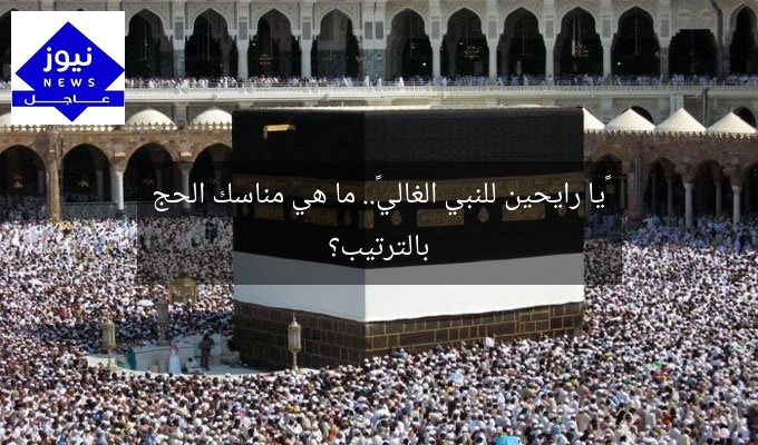 «يا رايحين للنبي الغالي».. ما هي مناسك الحج بالترتيب؟