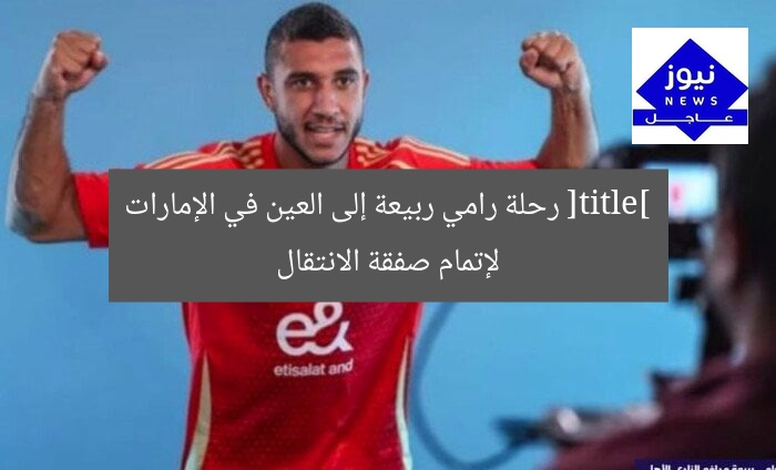 [title] رحلة رامي ربيعة إلى العين في الإمارات لإتمام صفقة الانتقال
