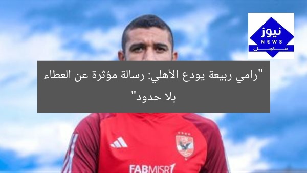 “رامي ربيعة يودع الأهلي: رسالة مؤثرة عن العطاء بلا حدود”