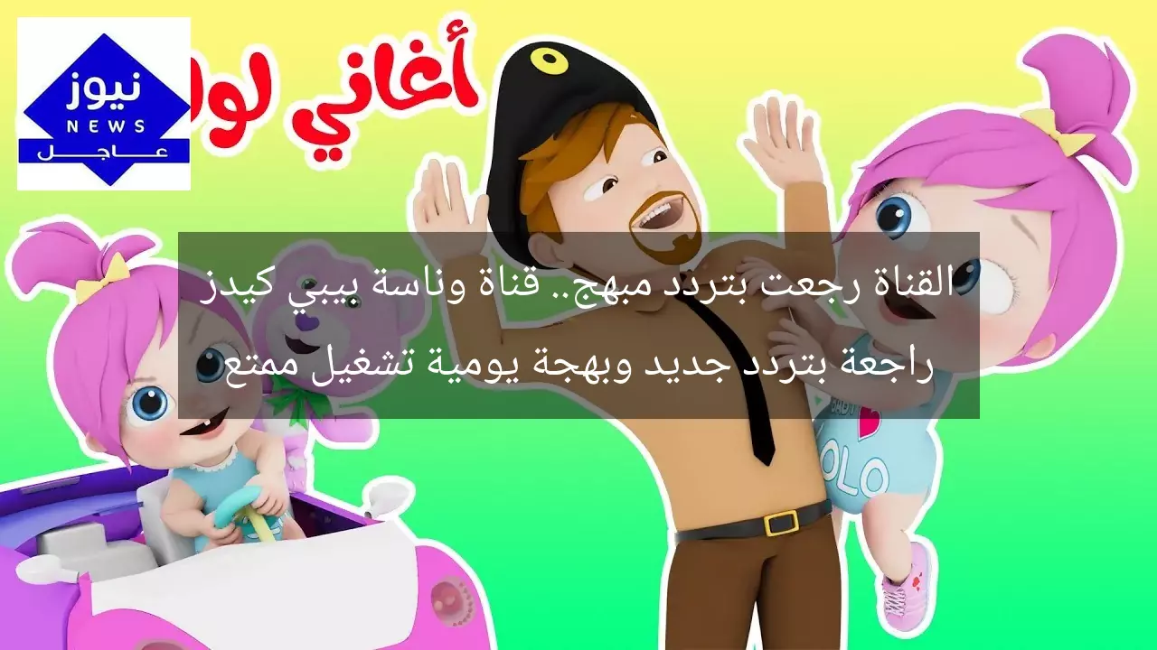 القناة رجعت بتردد مبهج.. قناة وناسة بيبي كيدز راجعة بتردد جديد وبهجة يومية تشغيل ممتع