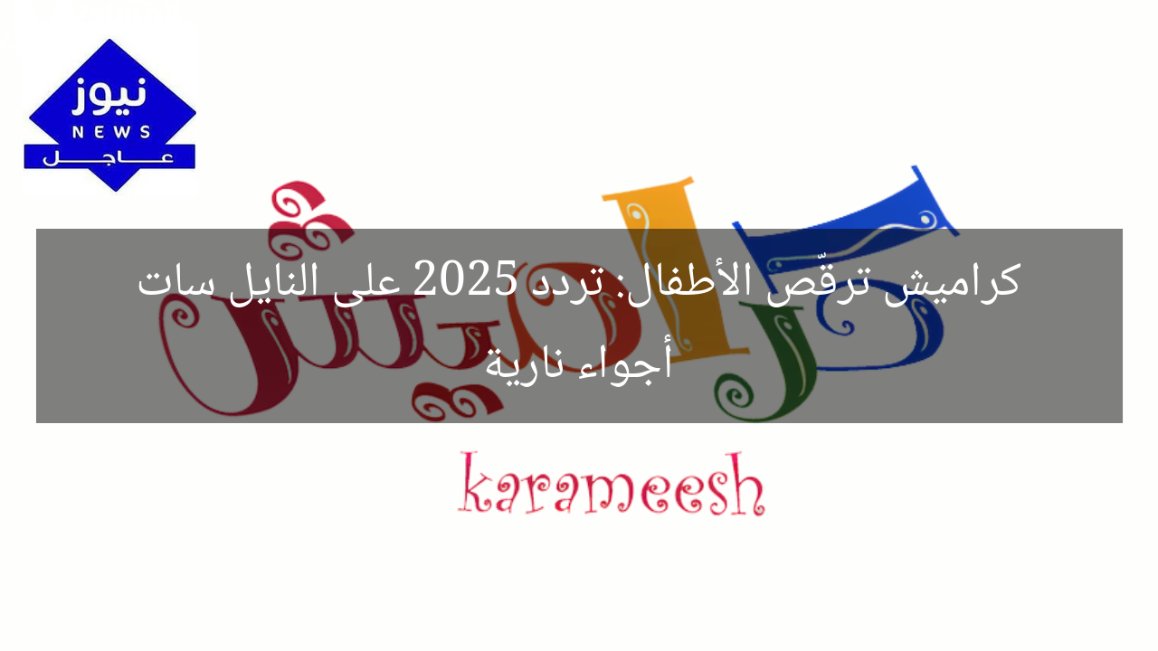 كراميش ترقّص الأطفال: تردد 2025 على النايل سات أجواء نارية