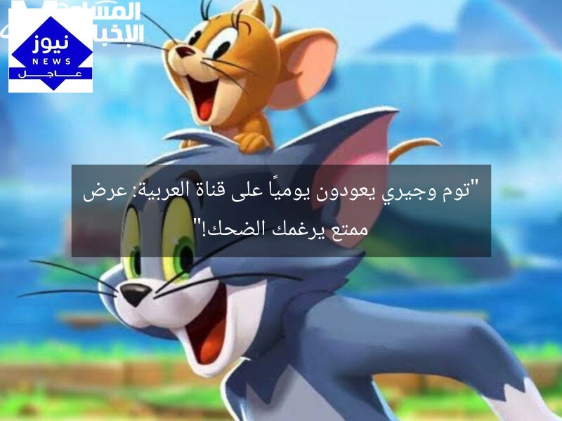 “توم وجيري يعودون يوميًا على قناة العربية: عرض ممتع يرغمك الضحك!”