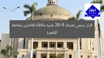 قرار رسمي بصرف 2000 جنيه مكافأة للعاملين بجامعة القاهرة