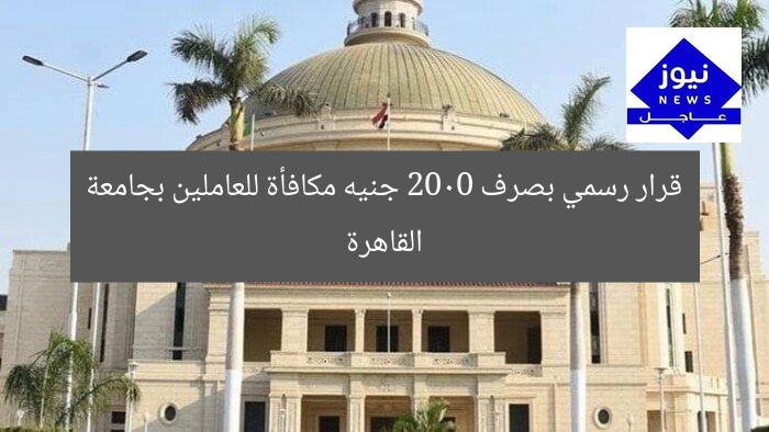 قرار رسمي بصرف 2000 جنيه مكافأة للعاملين بجامعة القاهرة