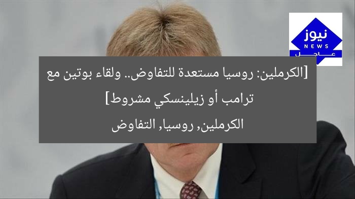[الكرملين: روسيا مستعدة للتفاوض.. ولقاء بوتين مع ترامب أو زيلينسكي مشروط]  
الكرملين, روسيا, التفاوض