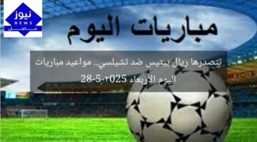 تتصدرها ريال بيتيس ضد تشيلسي.. مواعيد مباريات اليوم الأربعاء 28-5-2025