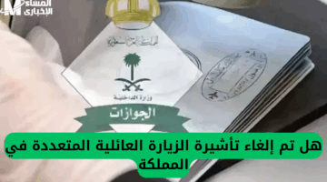 زيارات عائلية جديدة .. السعودية توضح حقيقة إلغاء تأشيرة الزيارة العائلية المتعددة تحديث هام 