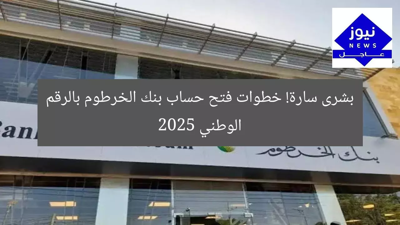 بشرى سارة! خطوات فتح حساب بنك الخرطوم بالرقم الوطني 2025