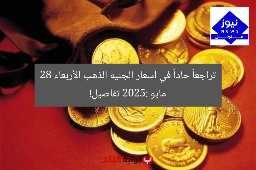 تراجعاً حاداً في أسعار الجنيه الذهب الأربعاء 28 مايو 2025: تفاصيل!