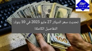 تحديث سعر الدولار 27 مايو 2025 في 10 بنوك: التفاصيل الكاملة!