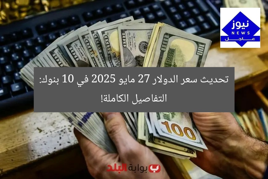 تحديث سعر الدولار 27 مايو 2025 في 10 بنوك: التفاصيل الكاملة!
