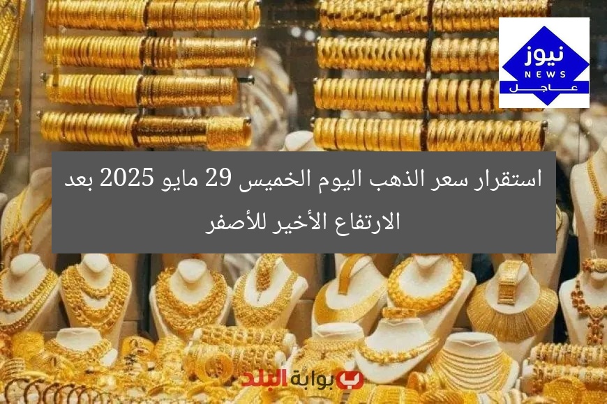 استقرار سعر الذهب اليوم الخميس 29 مايو 2025 بعد الارتفاع الأخير للأصفر