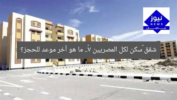 شقق «سكن لكل المصريين 7».. ما هو آخر موعد للحجز؟