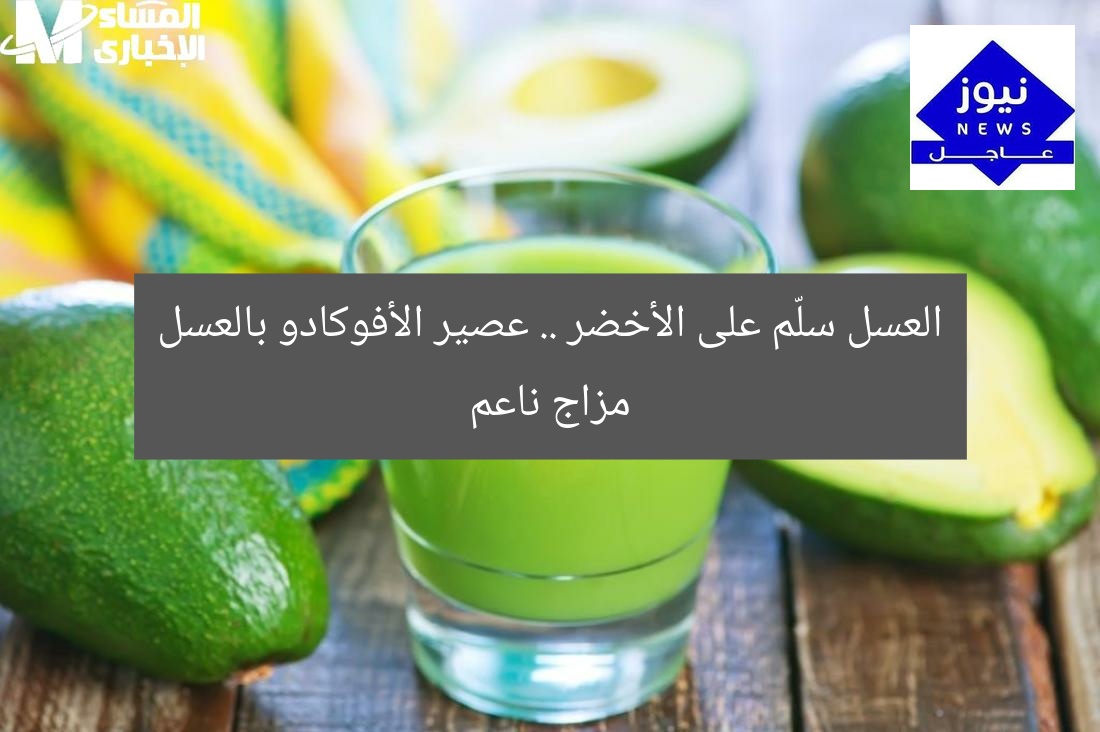 العسل سلّم على الأخضر .. عصير الأفوكادو بالعسل مزاج ناعم