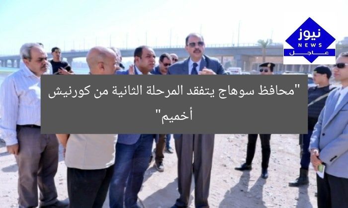 محافظ سوهاج يتفقد المرحلة الثانية من كورنيش أخميم