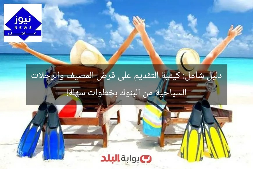 دليل شامل: كيفية التقديم على قرض المصيف والرحلات السياحية من البنوك بخطوات سهلة!