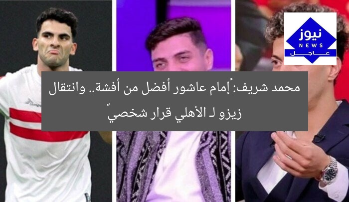 محمد شريف: «إمام عاشور أفضل من أفشة.. وانتقال زيزو لـ الأهلي قرار شخصي»