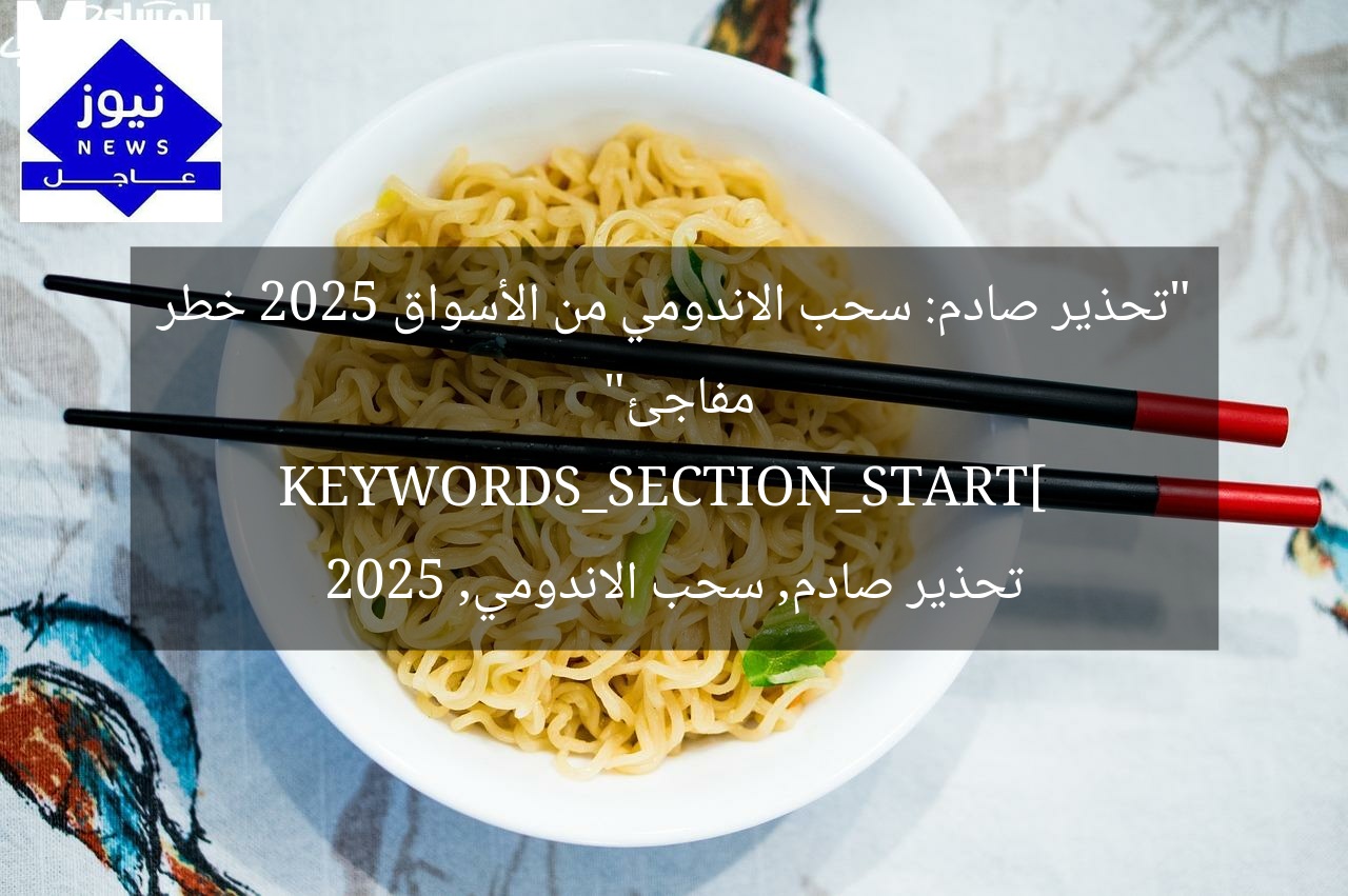 “تحذير صادم: سحب الاندومي من الأسواق 2025 خطر مفاجئ”  
KEYWORDS_SECTION_START]  
تحذير صادم, سحب الاندومي, 2025