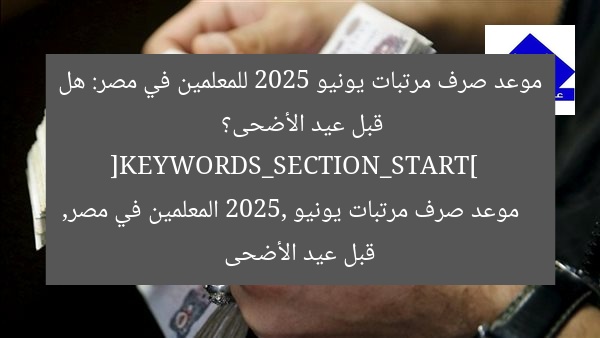 موعد صرف مرتبات يونيو 2025 للمعلمين في مصر: هل قبل عيد الأضحى؟  
[KEYWORDS_SECTION_START]  
موعد صرف مرتبات يونيو 2025, المعلمين في مصر, قبل عيد الأضحى