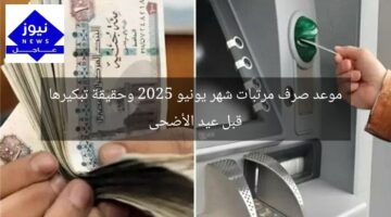موعد صرف مرتبات شهر يونيو 2025 وحقيقة تبكيرها قبل عيد الأضحى
