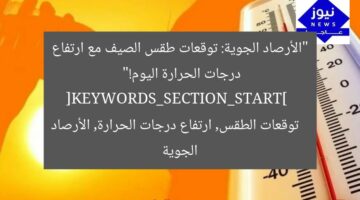 “الأرصاد الجوية: توقعات طقس الصيف مع ارتفاع درجات الحرارة اليوم!”  
[KEYWORDS_SECTION_START]  
توقعات الطقس, ارتفاع درجات الحرارة, الأرصاد الجوية