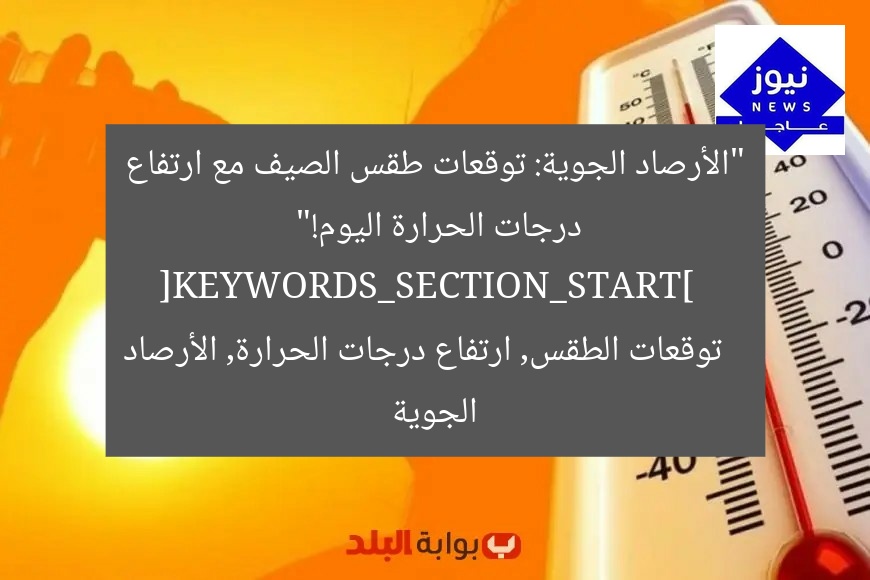 “الأرصاد الجوية: توقعات طقس الصيف مع ارتفاع درجات الحرارة اليوم!”  
[KEYWORDS_SECTION_START]  
توقعات الطقس, ارتفاع درجات الحرارة, الأرصاد الجوية
