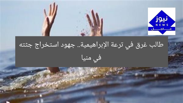 طالب غرق في ترعة الإبراهيمية.. جهود استخراج جثته في منيا