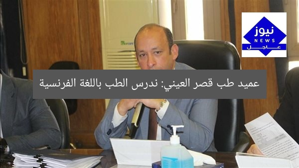 عميد طب قصر العيني: ندرس الطب باللغة الفرنسية