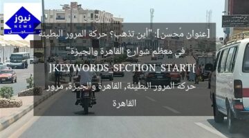 [عنوان مُحسَّن]: “أين تذهب؟ حركة المرور البطيئة في معظم شوارع القاهرة والجيزة”  
[KEYWORDS_SECTION_START]  
حركة المرور البطيئة, القاهرة والجيزة, مرور القاهرة