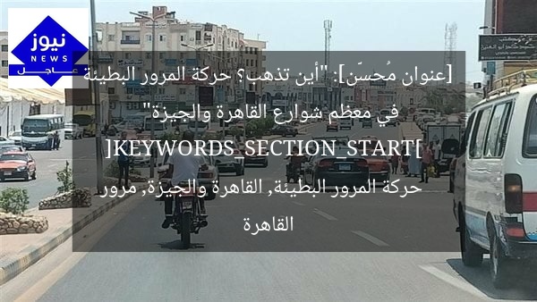 [عنوان مُحسَّن]: “أين تذهب؟ حركة المرور البطيئة في معظم شوارع القاهرة والجيزة”  
[KEYWORDS_SECTION_START]  
حركة المرور البطيئة, القاهرة والجيزة, مرور القاهرة