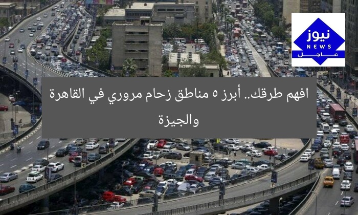 افهم طرقك.. أبرز 5 مناطق زحام مروري في القاهرة والجيزة