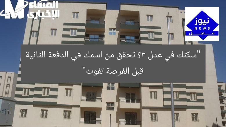 “سكنك في عدل 3؟ تحقق من اسمك في الدفعة التانية قبل الفرصة تفوت”