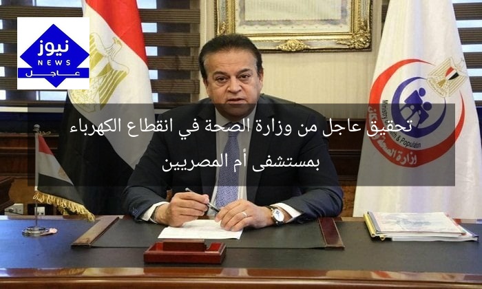 تحقيق عاجل من وزارة الصحة في انقطاع الكهرباء بمستشفى أم المصريين