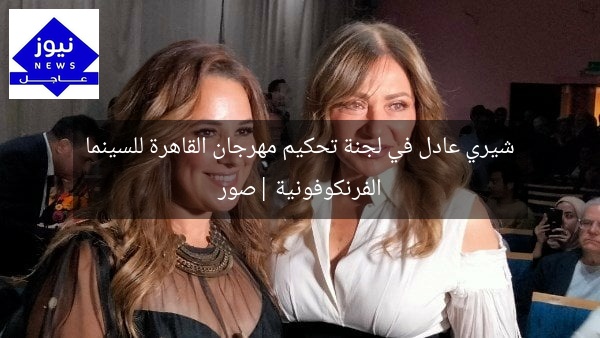 شيري عادل في لجنة تحكيم مهرجان القاهرة للسينما الفرنكوفونية |صور