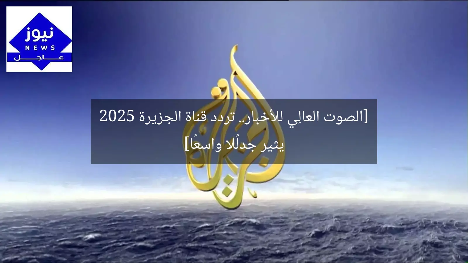 [الصوت العالِي للأخبار.. تردد قناة الجزيرة 2025 يثير جدلًا واسعًا]