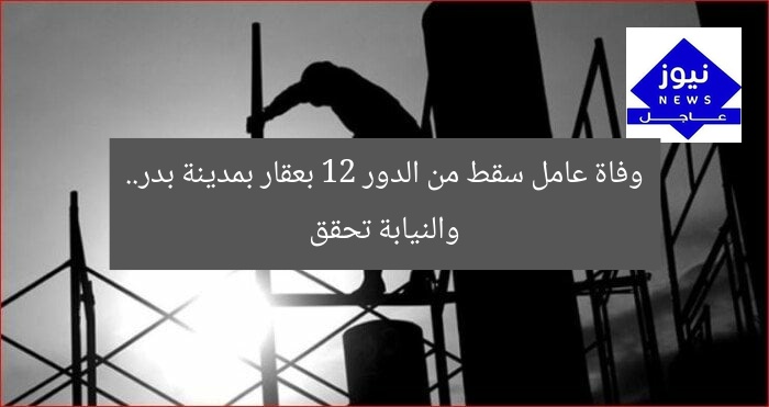 “عامل يسقط من الطابق 12 بمدينة بدر.. والنيابة تحقق في الواقعة”  
عامل سقط من الطابق 12, مدينة بدر, النيابة تحقق