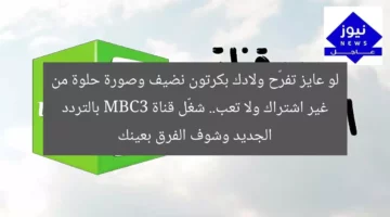لو عايز تفرّح ولادك بكرتون نضيف وصورة حلوة من غير اشتراك ولا تعب.. شغّل قناة MBC3 بالتردد الجديد وشوف الفرق بعينك