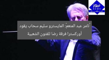 «تامر عبد المنعم»: المايسترو سليم سحاب يقود أوركسترا فرقة رضا للفنون الشعبية