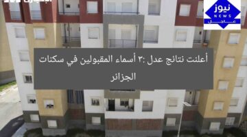 أعلنت نتائج عدل 3: أسماء المقبولين في سكنات الجزائر